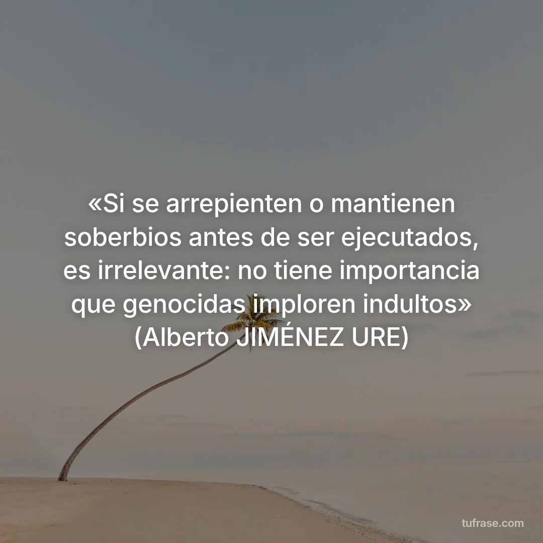 «Si se arrepienten o mantienen soberbios antes de ser ejecutados, es irrelevante: no tiene importancia que genocidas imploren indultos» (Alberto JIMÉNEZ URE)