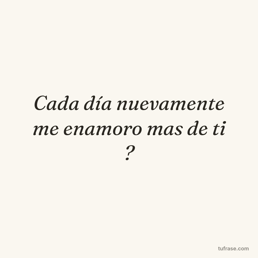 Cada día nuevamente me enamoro mas de ti ?