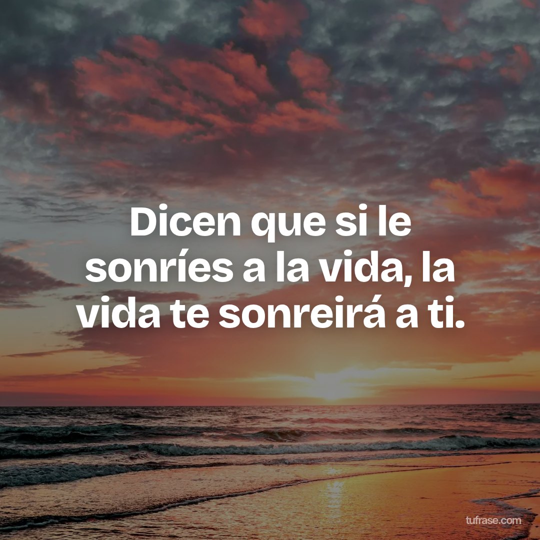 Dicen que si le sonríes a la vida, la vida te sonreirá a ti.