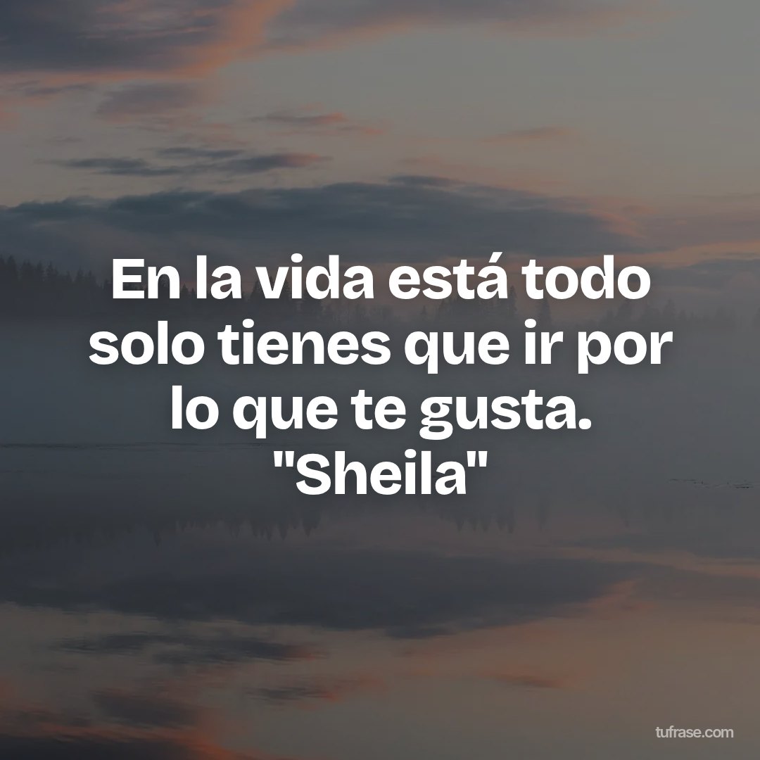 En la vida está todo solo tienes que ir por lo que te gusta. "Sheila"