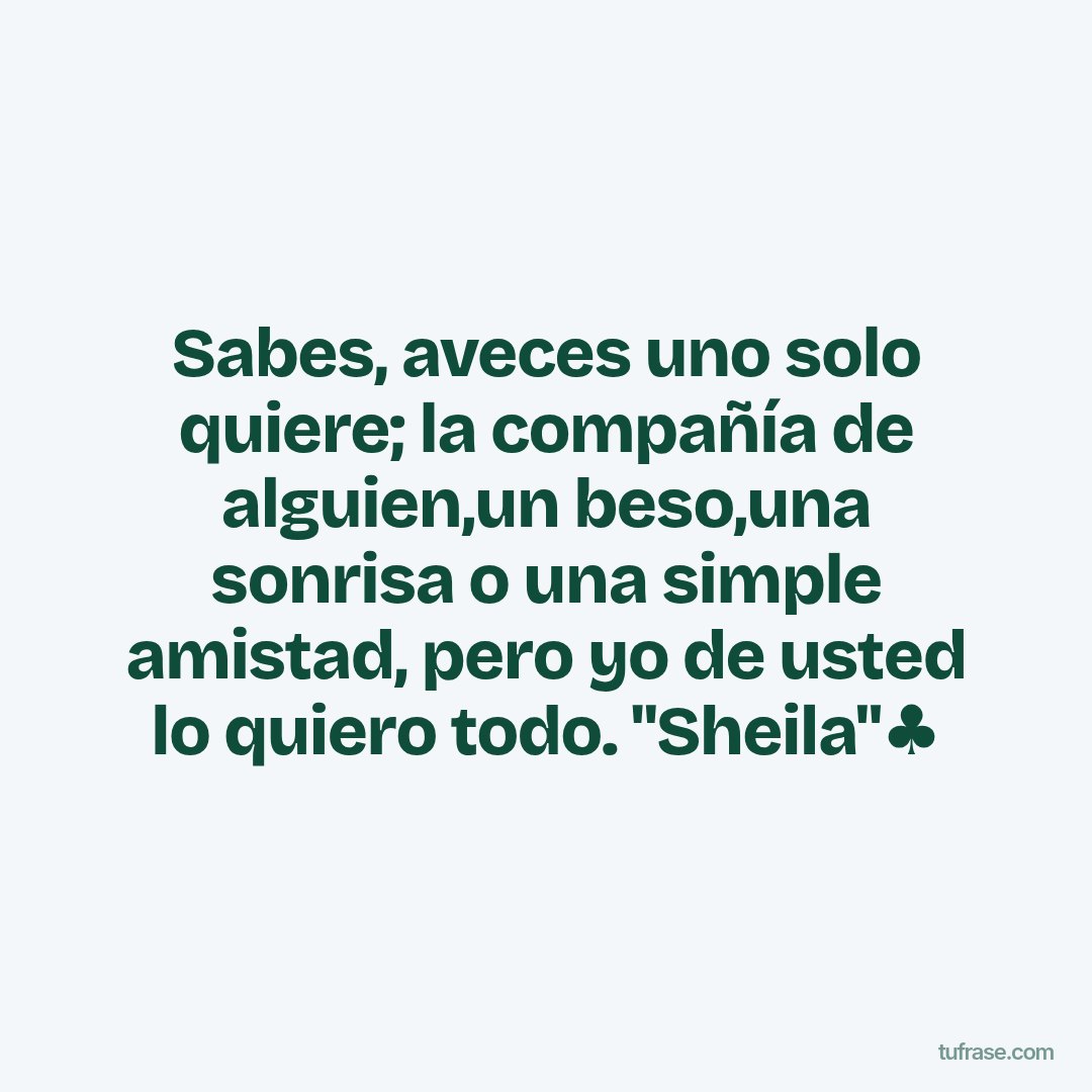 Sabes, aveces uno solo quiere; la compañía de alguien,un beso,una sonrisa o una simple amistad, pero yo de usted lo quiero todo. "Sheila"♣️