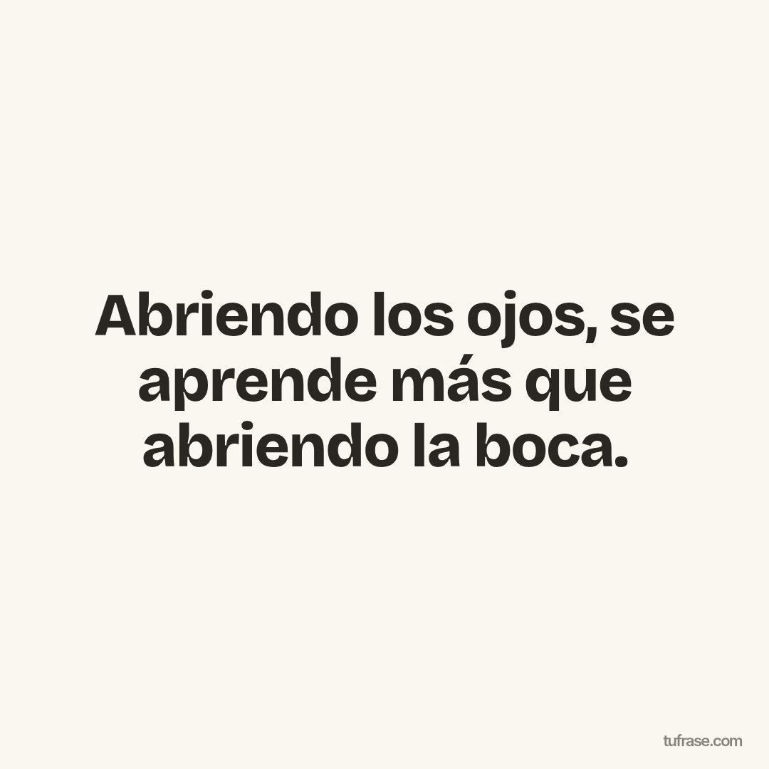 Abriendo los ojos, se aprende más que abriendo la boca.