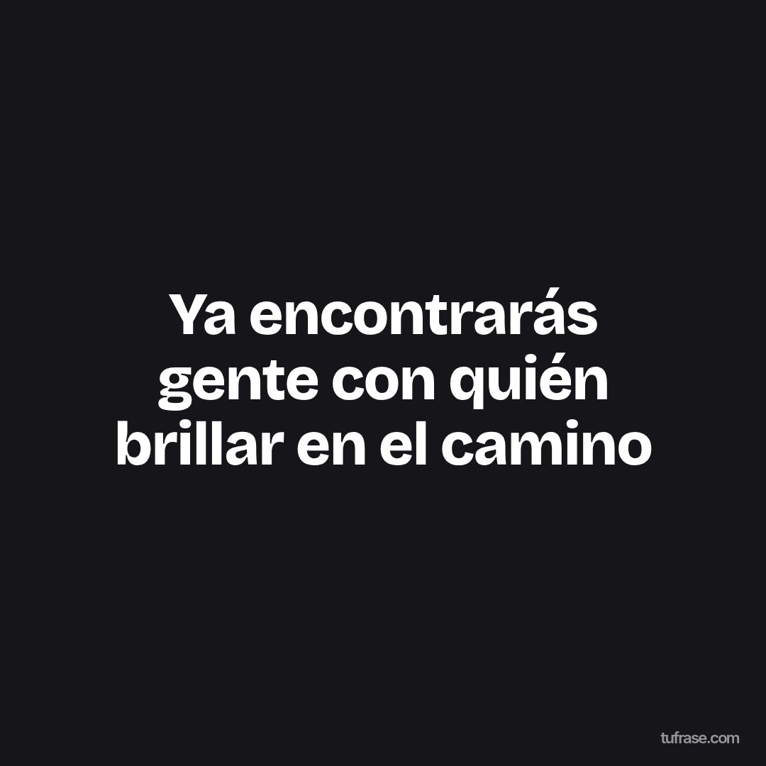 Ya encontrarás gente con quién brillar en el camino