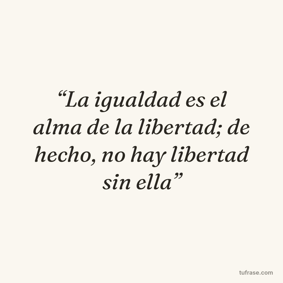 “La igualdad es el alma de la libertad; de hecho, no hay libertad sin ella”