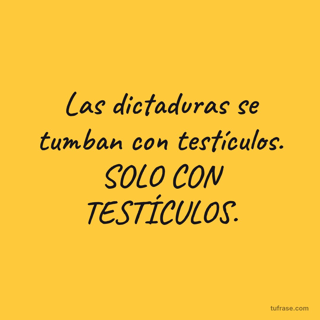 Las dictaduras se tumban con testículos. SOLO CON TESTÍCULOS.