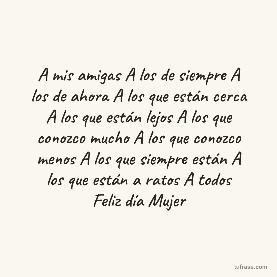 A mis amigas A los de siempre A los de ahora A los que están cerca A los que están lejos A los que conozco mucho A los que conozco menos A los que siempre están A los que están a ratos A todos Feliz día Mujer