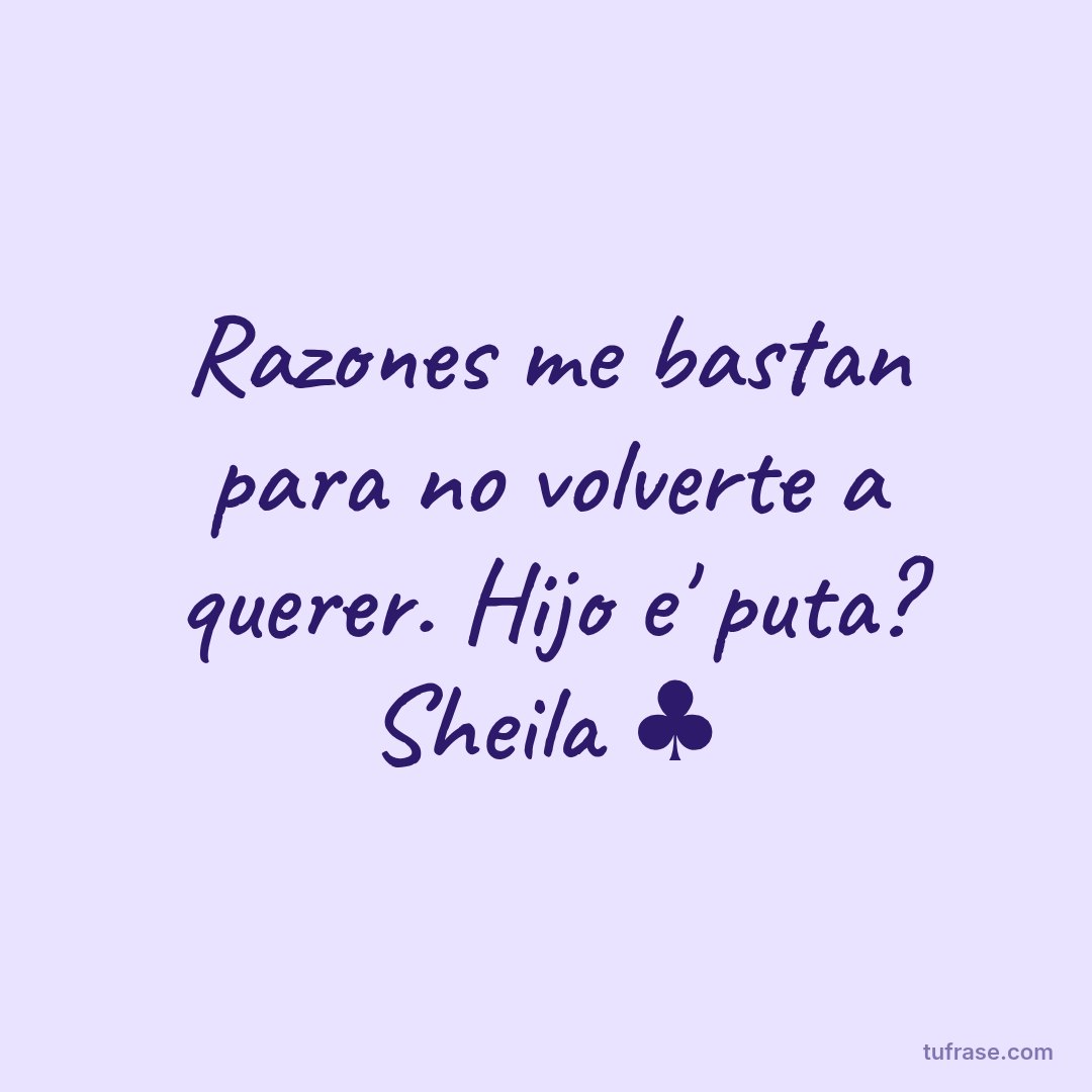 Razones me bastan para no volverte a querer. Hijo e' puta? Sheila ♣️