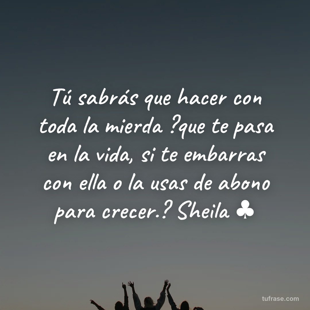 Tú sabrás que hacer con toda la mierda ?que te pasa en la vida, si te embarras con ella o la usas de abono para crecer.? Sheila ♣️