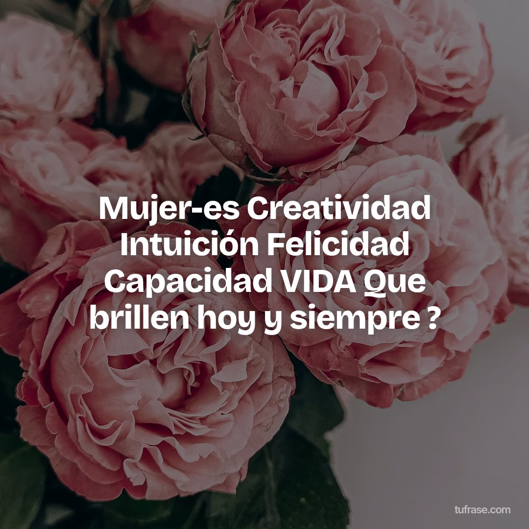Mujer-es Creatividad Intuición Felicidad Capacidad VIDA Que brillen hoy y siempre ?