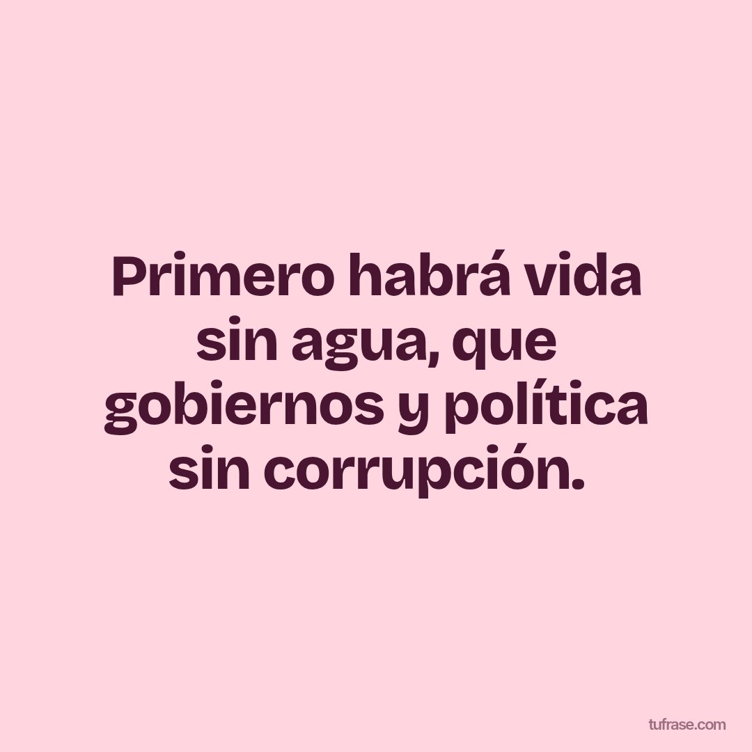 Primero habrá vida sin agua, que gobiernos y política sin corrupción.