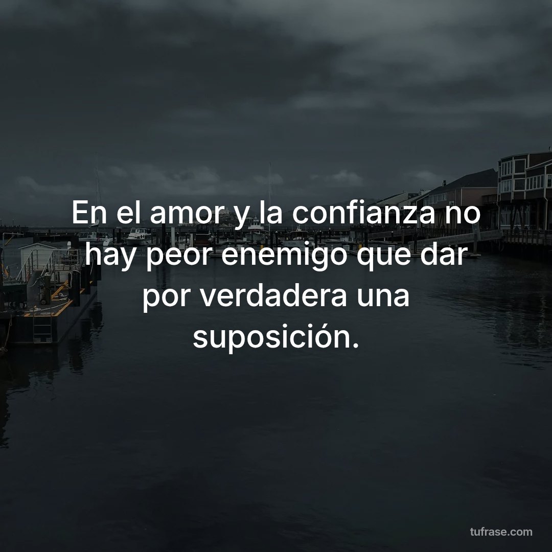 En el amor y la confianza no hay peor enemigo que dar por verdadera una suposición.