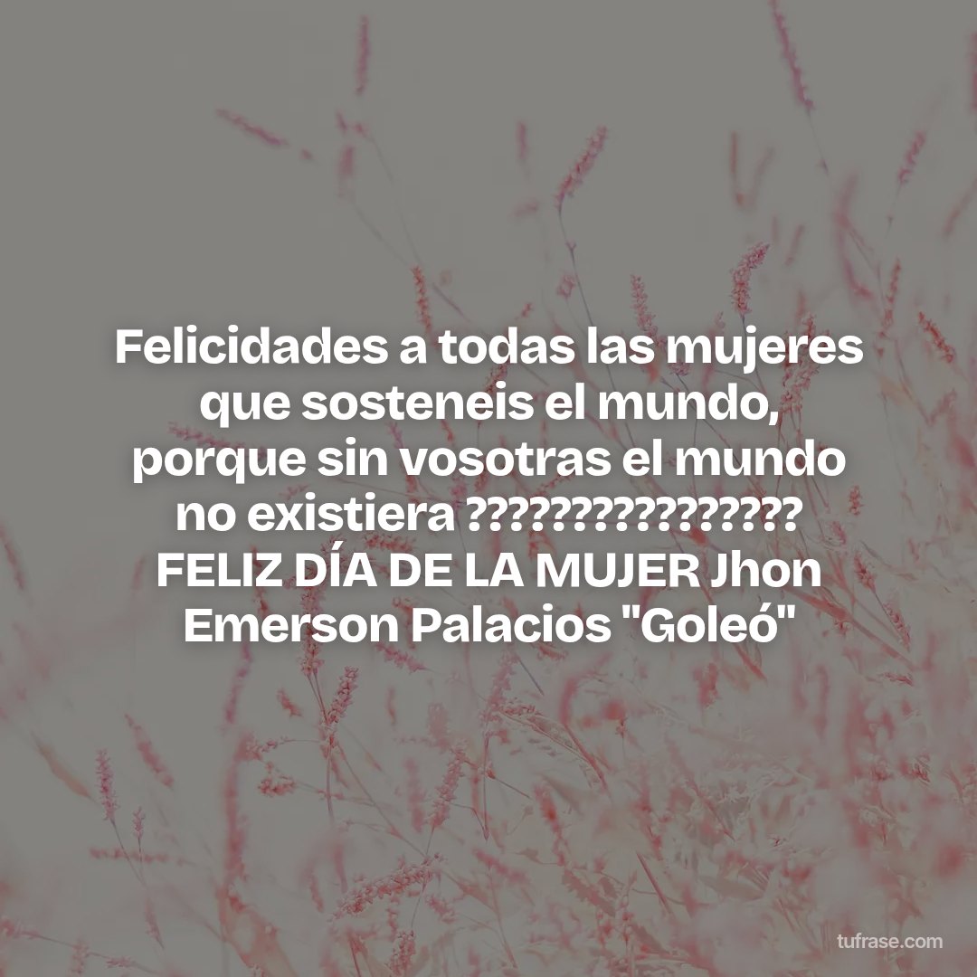 Felicidades a todas las mujeres que sosteneis el mundo, porque sin vosotras el mundo no existiera ???????????????? FELIZ DÍA DE LA MUJER Jhon Emerson Palacios "Goleó"