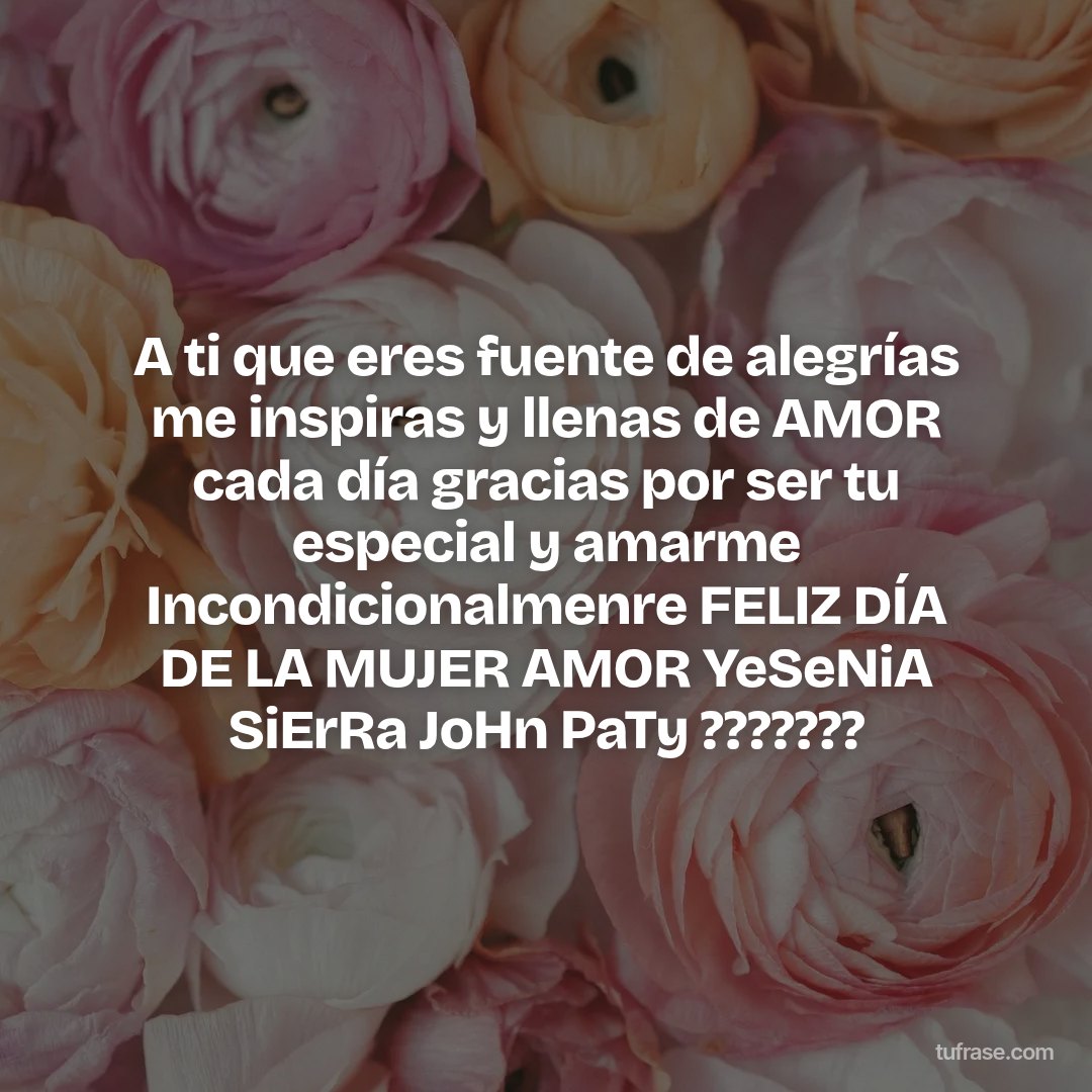 A ti que eres fuente de alegrías me inspiras y llenas de AMOR cada día gracias por ser tu especial y amarme Incondicionalmenre FELIZ DÍA DE LA MUJER AMOR YeSeNiA SiErRa JoHn PaTy ???????