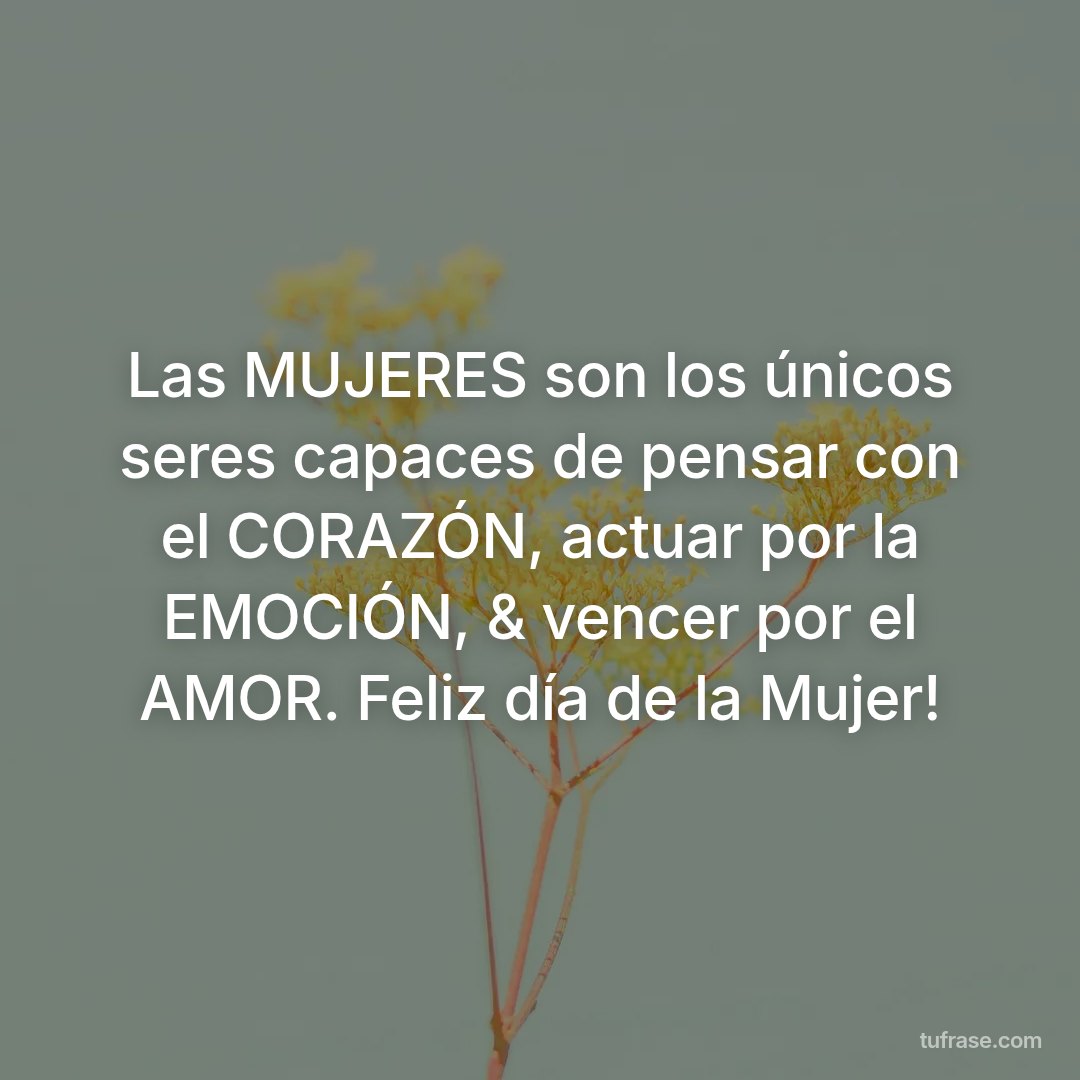 Las MUJERES son los únicos seres capaces de pensar con el CORAZÓN, actuar por la EMOCIÓN, & vencer por el AMOR. Feliz día de la Mujer!