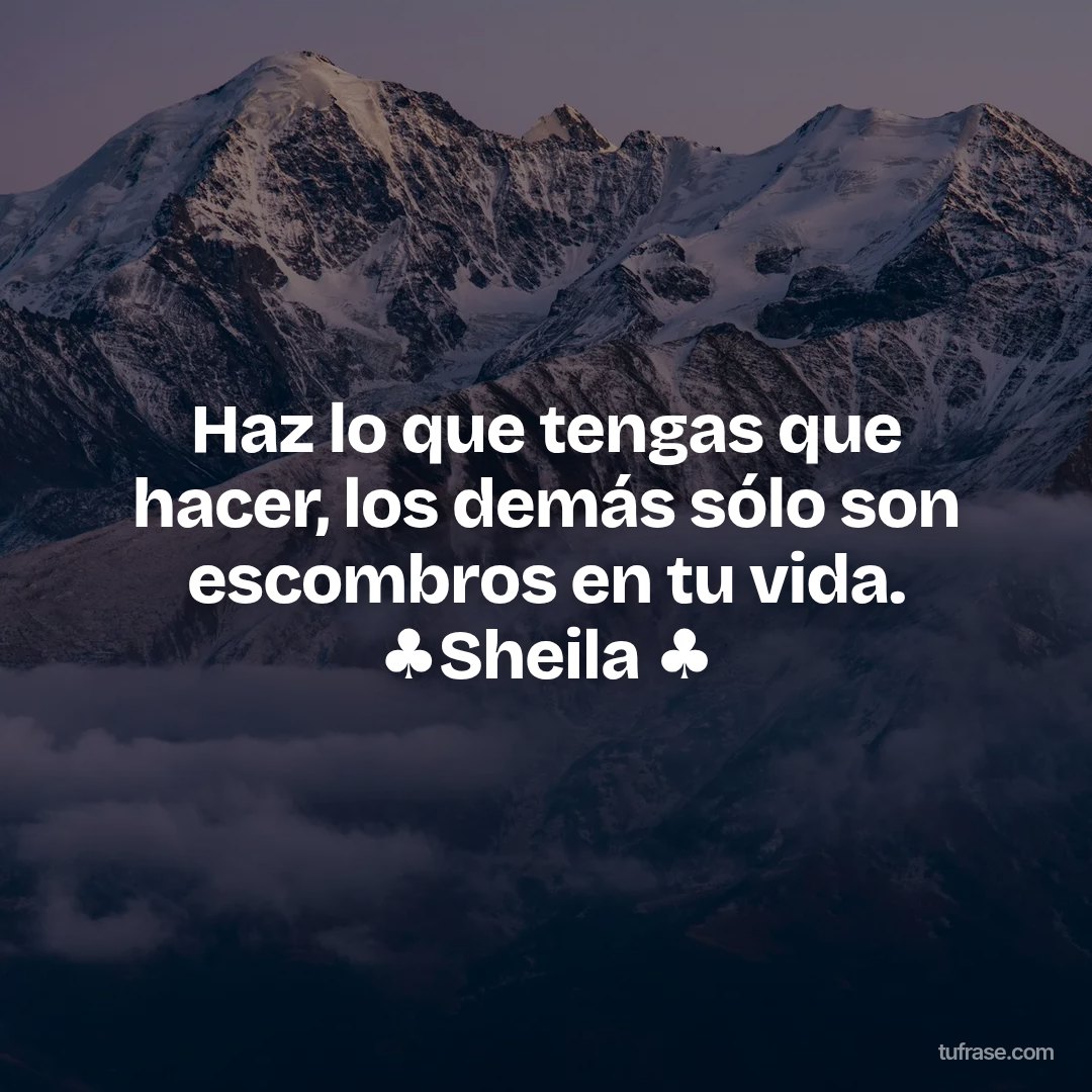 Haz lo que tengas que hacer, los demás sólo son escombros en tu vida. ♣️Sheila ♣️