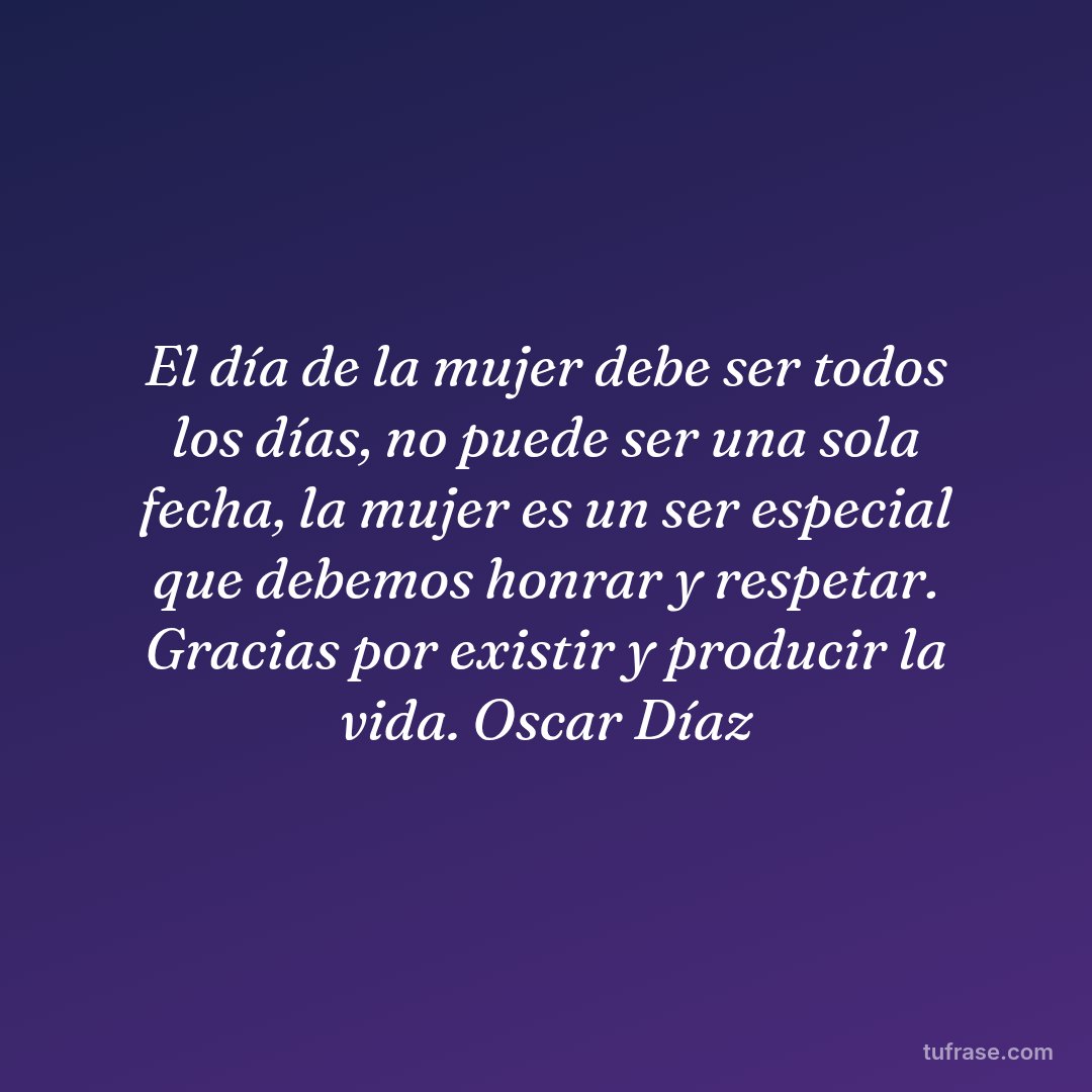 El día de la mujer debe ser todos los días, no puede ser una sola fecha, la mujer es un ser especial que debemos honrar y respetar. Gracias por existir y producir la vida. Oscar Díaz