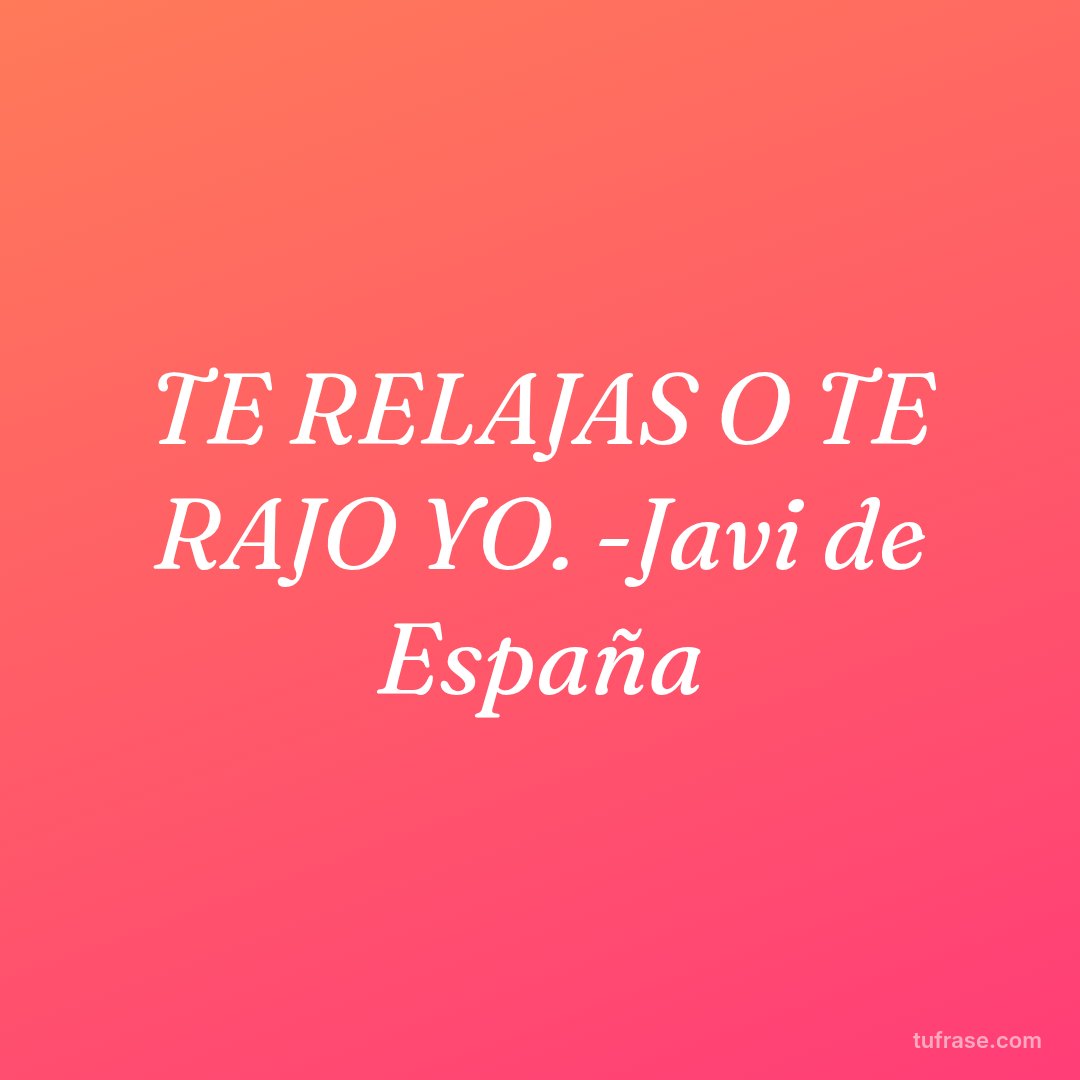 TE RELAJAS O TE RAJO YO. -Javi de España