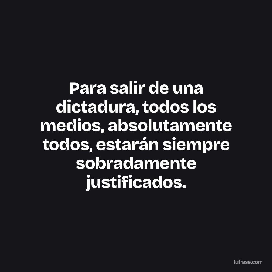 Para salir de una dictadura, todos los medios, absolutamente todos, estarán siempre sobradamente justificados.