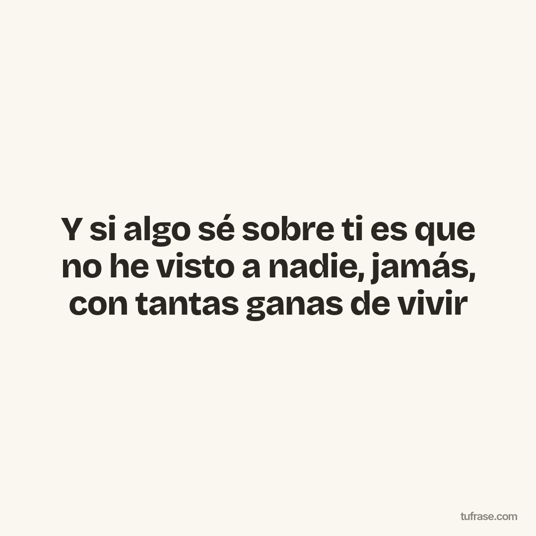 Y si algo sé sobre ti es que no he visto a nadie, jamás, con tantas ganas de vivir