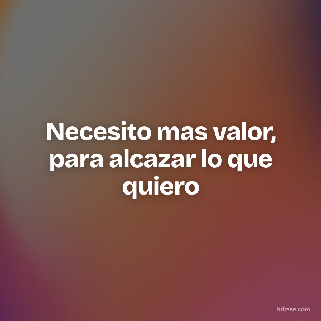 Necesito mas valor, para alcazar lo que quiero