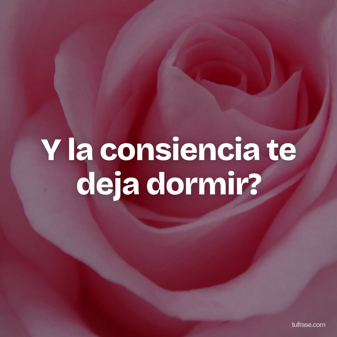 Y la consiencia te deja dormir?