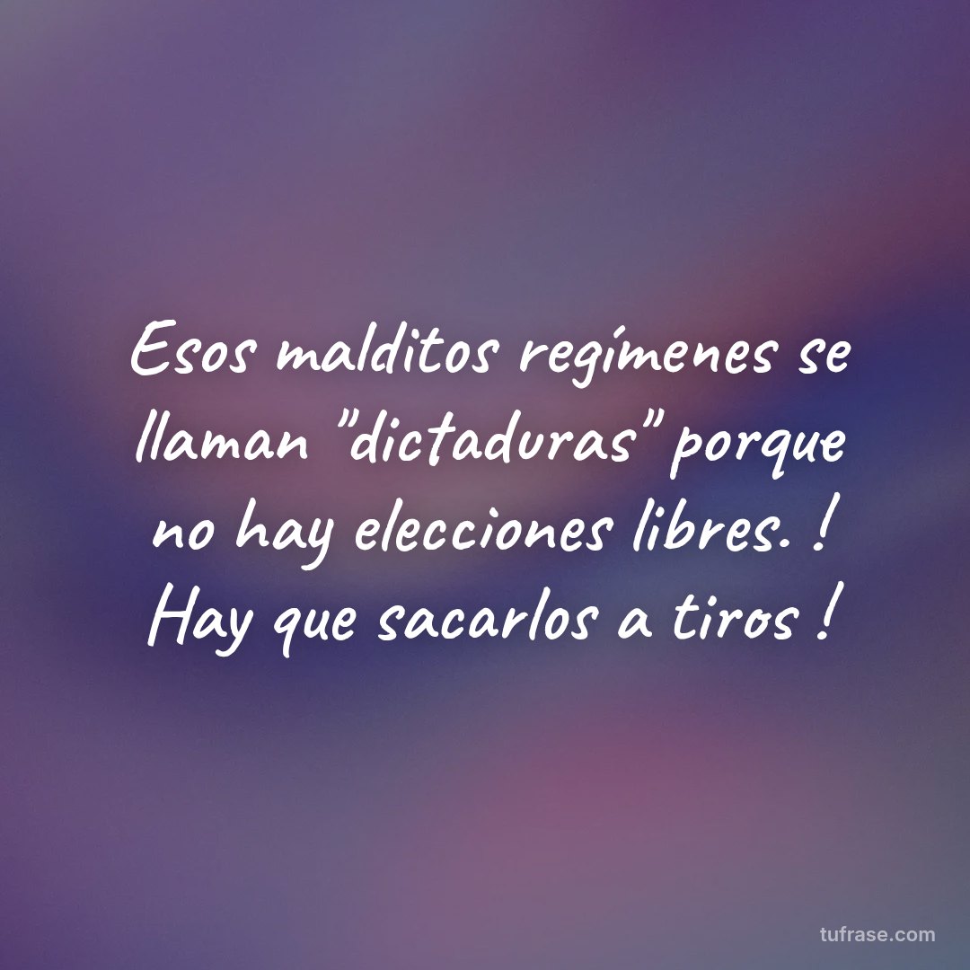 Esos malditos regímenes se llaman "dictaduras" porque no hay elecciones libres. ! Hay que sacarlos a tiros !