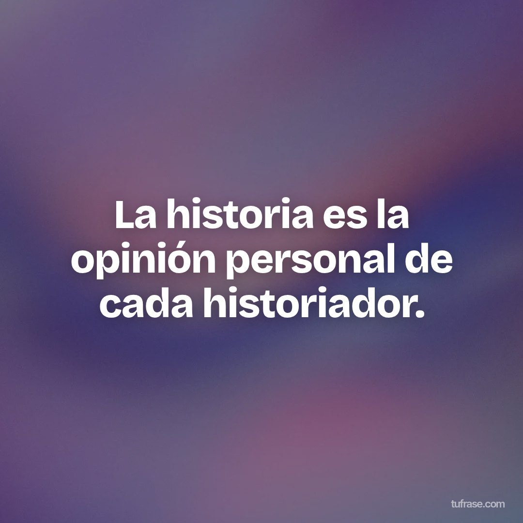 La historia es la opinión personal de cada historiador.