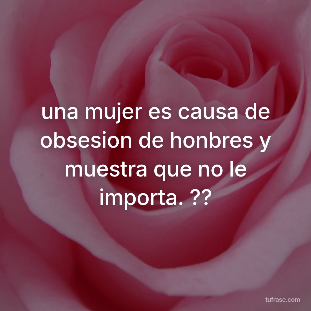 una mujer es causa de obsesion de honbres y muestra que no le importa. ??