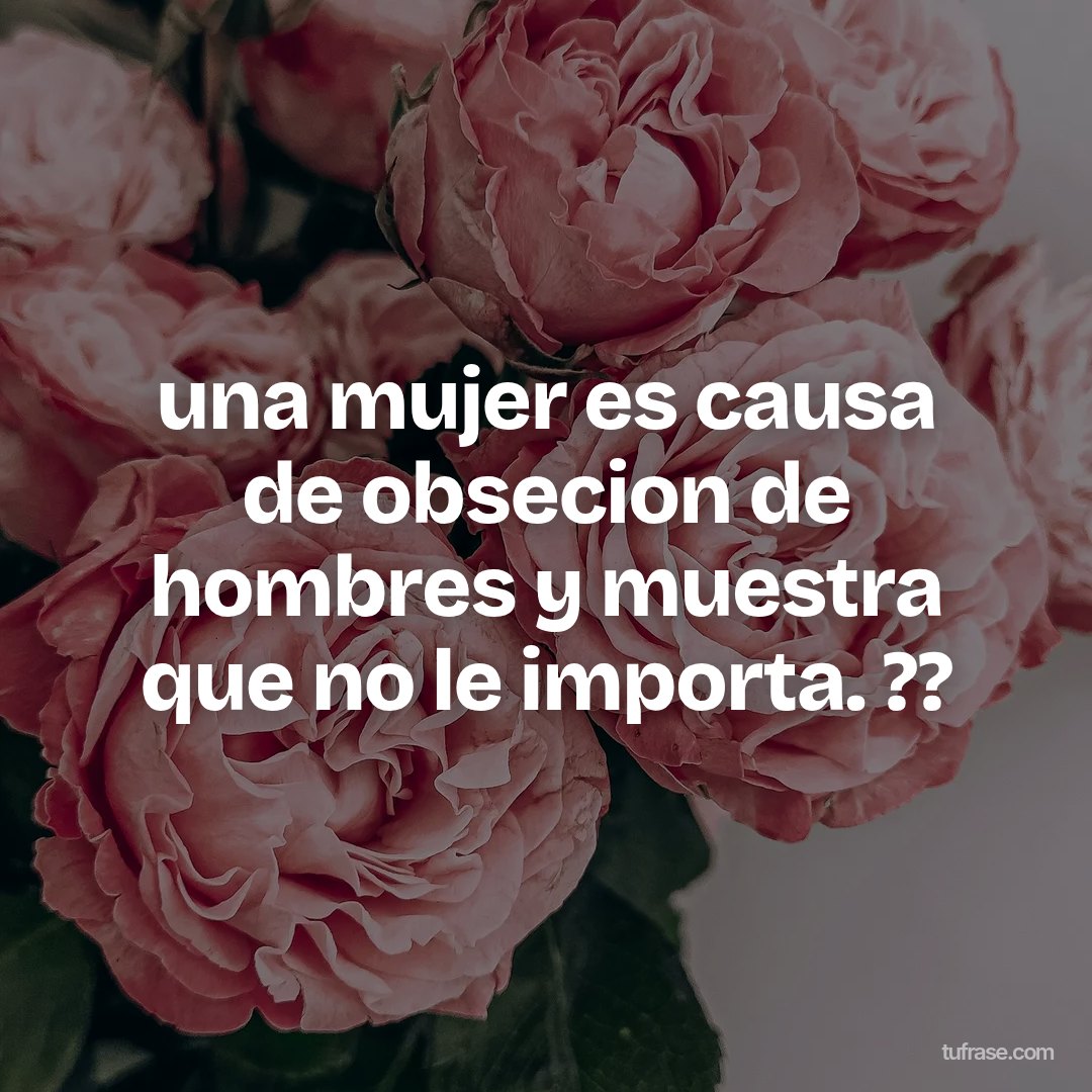 una mujer es causa de obsecion de hombres y muestra que no le importa. ??