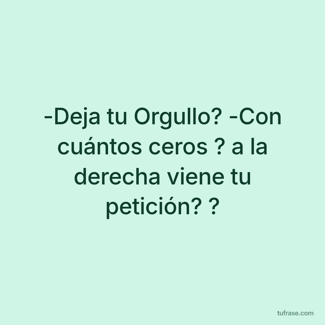 -Deja tu Orgullo? -Con cuántos ceros ? a la derecha viene tu petición? ?