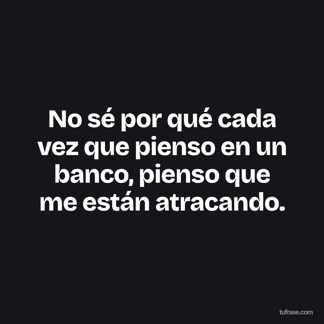 No sé por qué cada vez que pienso en un banco, pienso que me están atracando.