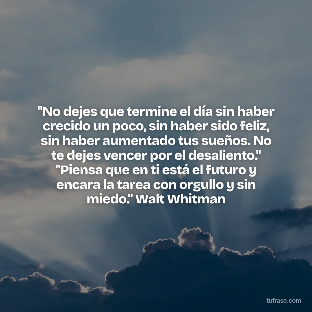 "No dejes que termine el día sin haber crecido un poco, sin haber sido feliz, sin haber aumentado tus sueños. No te dejes vencer por el desaliento." "Piensa que en ti está el futuro y encara la tarea con orgullo y sin miedo." Walt Whitman