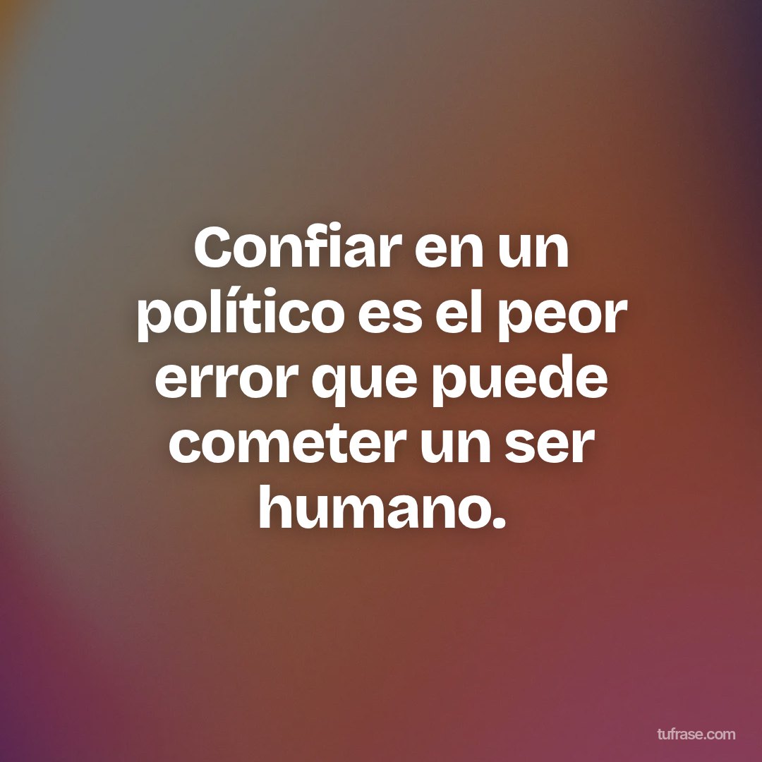 Confiar en un político es el peor error que puede cometer un ser humano.