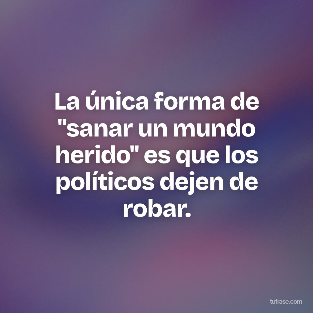 La única forma de "sanar un mundo herido" es que los políticos dejen de robar.