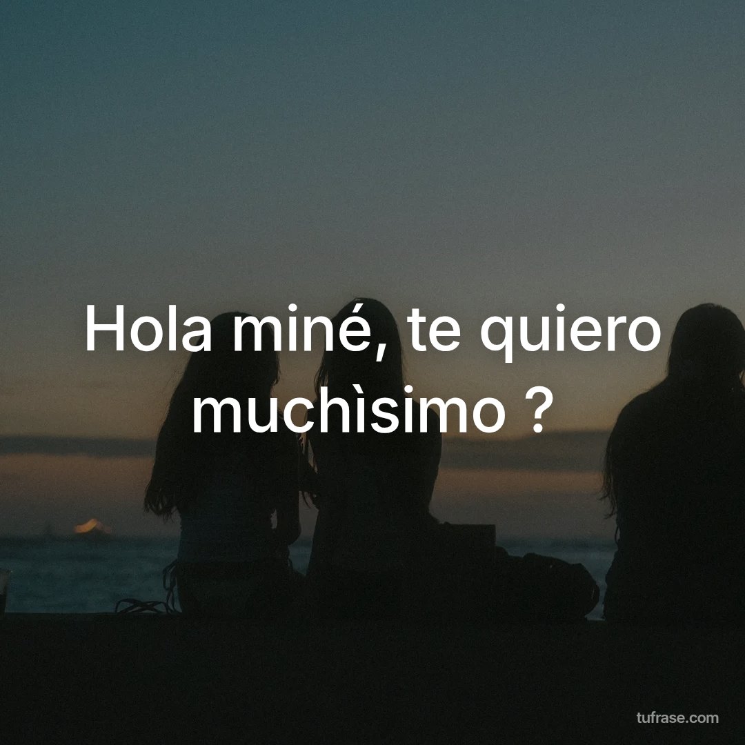 Hola miné, te quiero muchìsimo ?