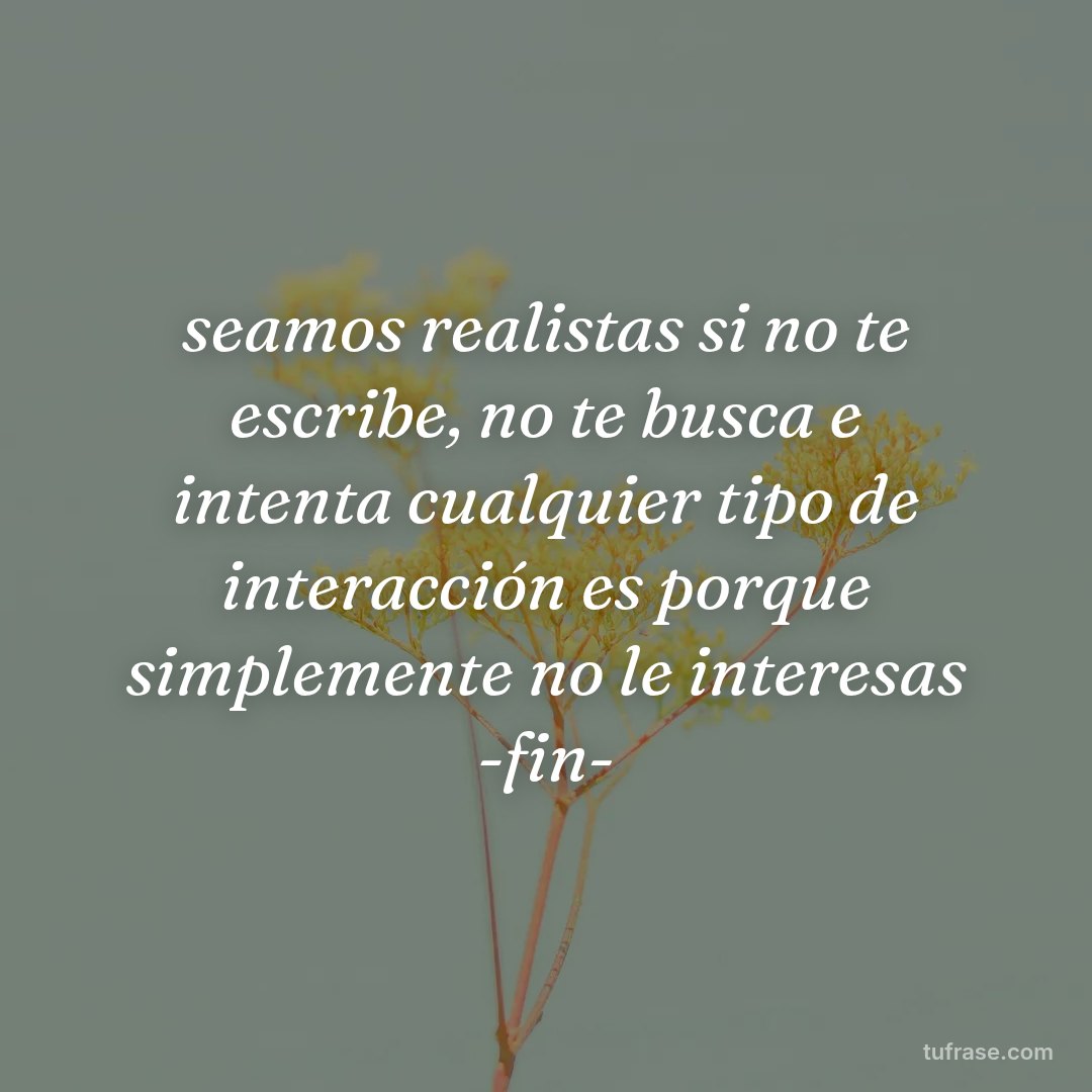 seamos realistas si no te escribe, no te busca e intenta cualquier tipo de interacción es porque simplemente no le interesas -fin-