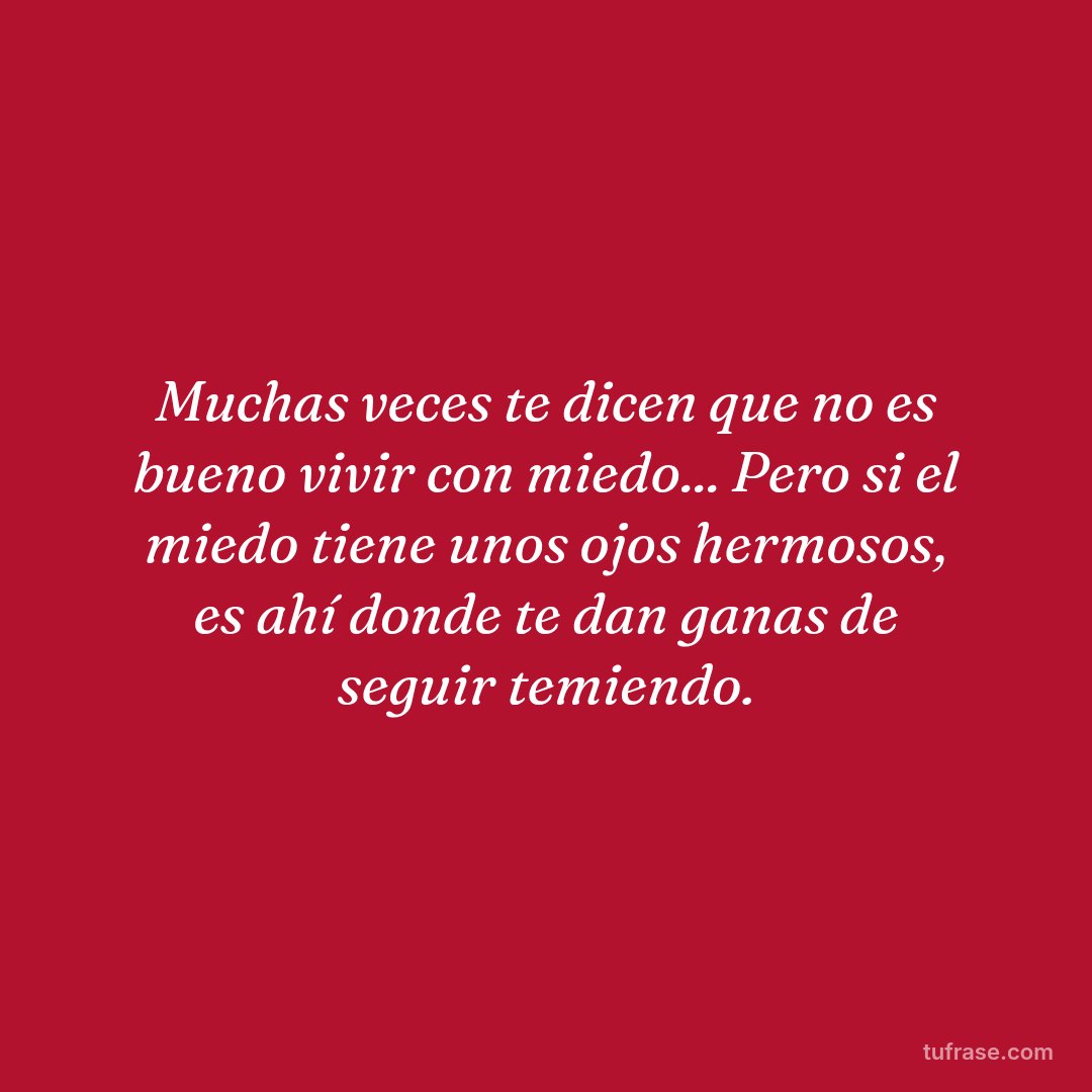 Muchas veces te dicen que no es bueno vivir con miedo... Pero si el miedo tiene unos ojos hermosos, es ahí donde te dan ganas de seguir temiendo.