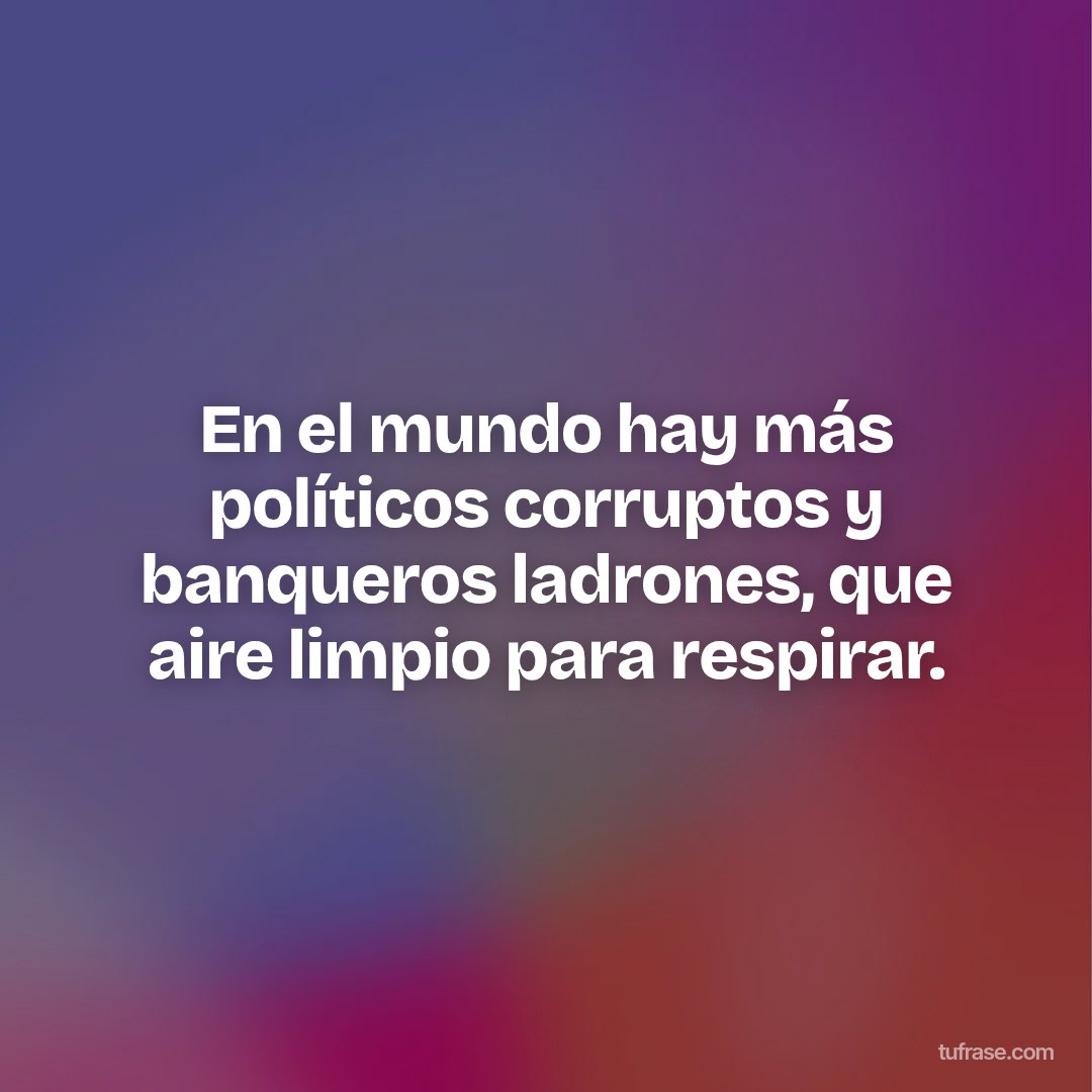 En el mundo hay más políticos corruptos y banqueros ladrones, que aire limpio para respirar.