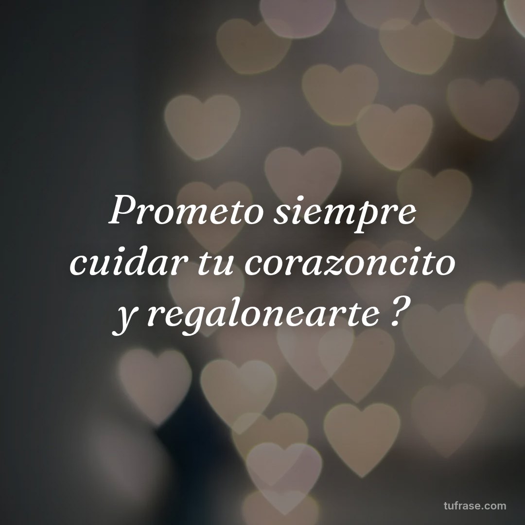Prometo siempre cuidar tu corazoncito y regalonearte ?