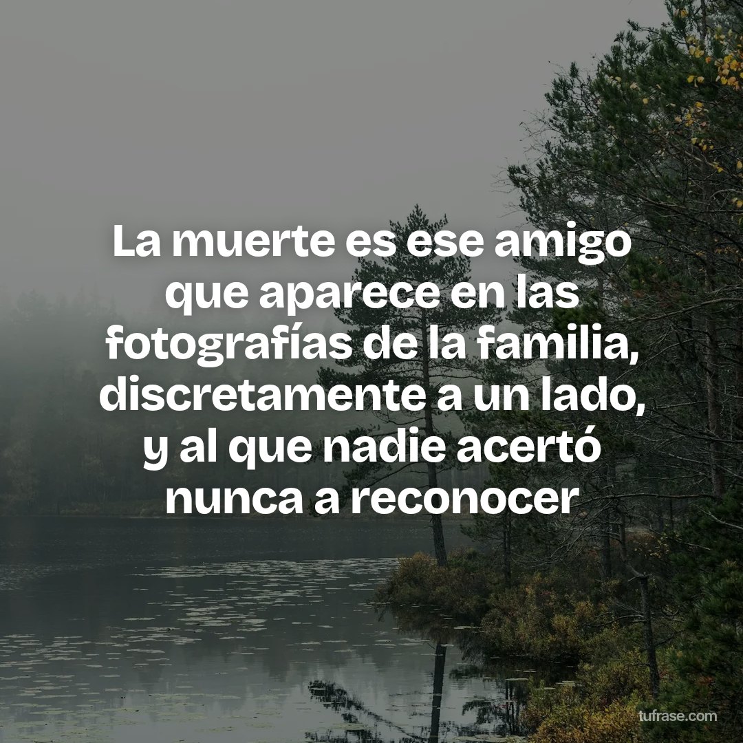 La muerte es ese amigo que aparece en las fotografías de la familia, discretamente a un lado, y al que nadie acertó nunca a reconocer