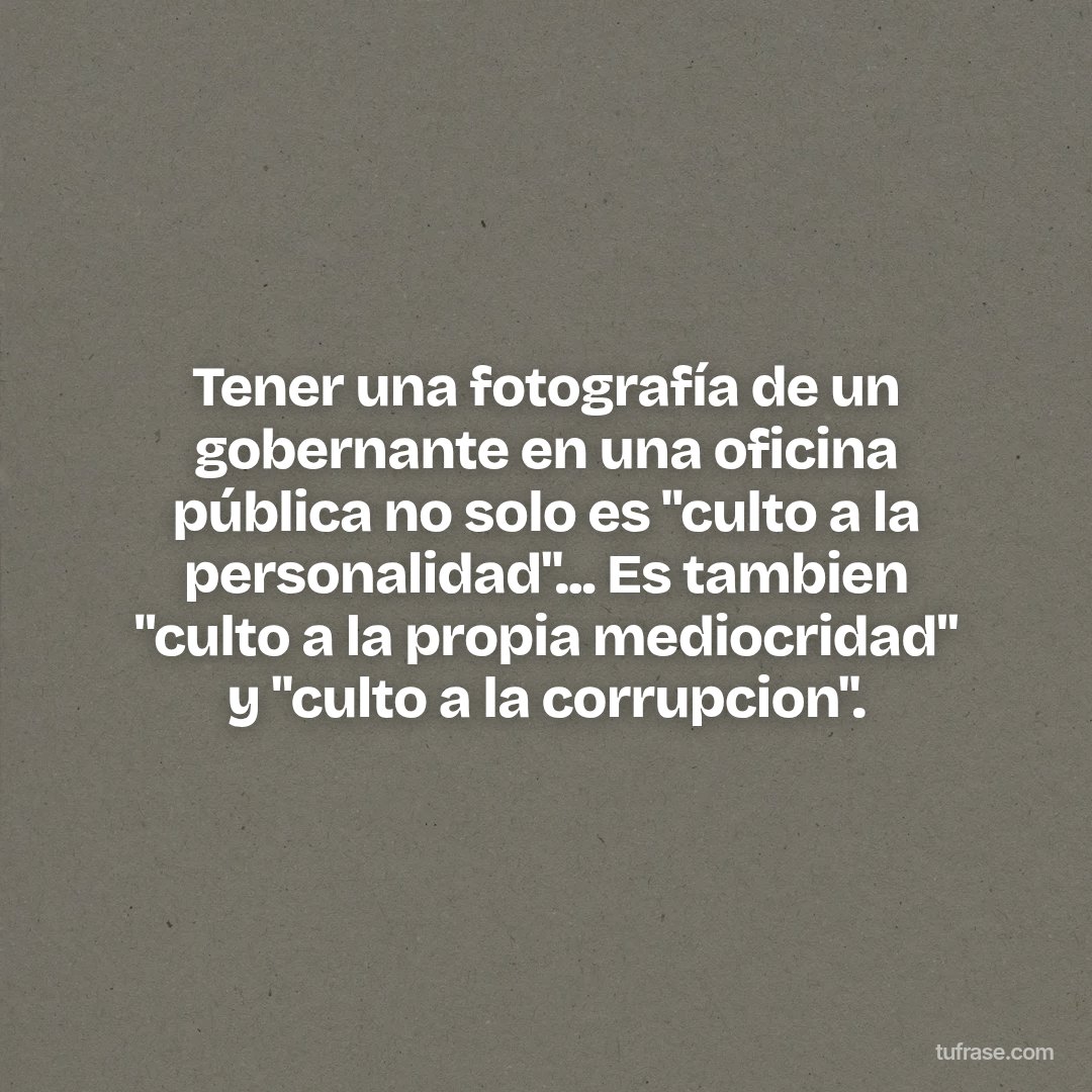 Tener una fotografía de un gobernante en una oficina pública no solo es "culto a la personalidad"... Es tambien "culto a la propia mediocridad" y "culto a la corrupcion".