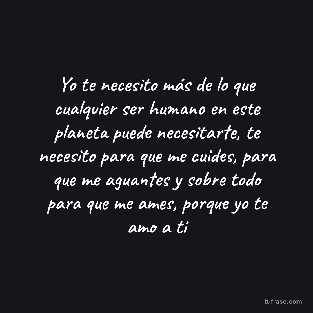 Yo te necesito más de lo que cualquier ser humano en este planeta puede necesitarte, te necesito para que me cuides, para que me aguantes y sobre todo para que me ames, porque yo te amo a ti