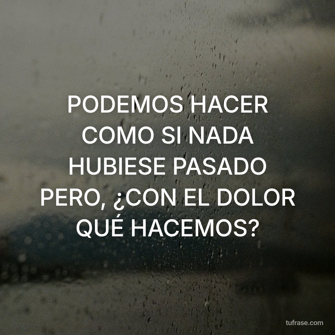 PODEMOS HACER COMO SI NADA HUBIESE PASADO PERO, ¿CON EL DOLOR QUÉ HACEMOS?