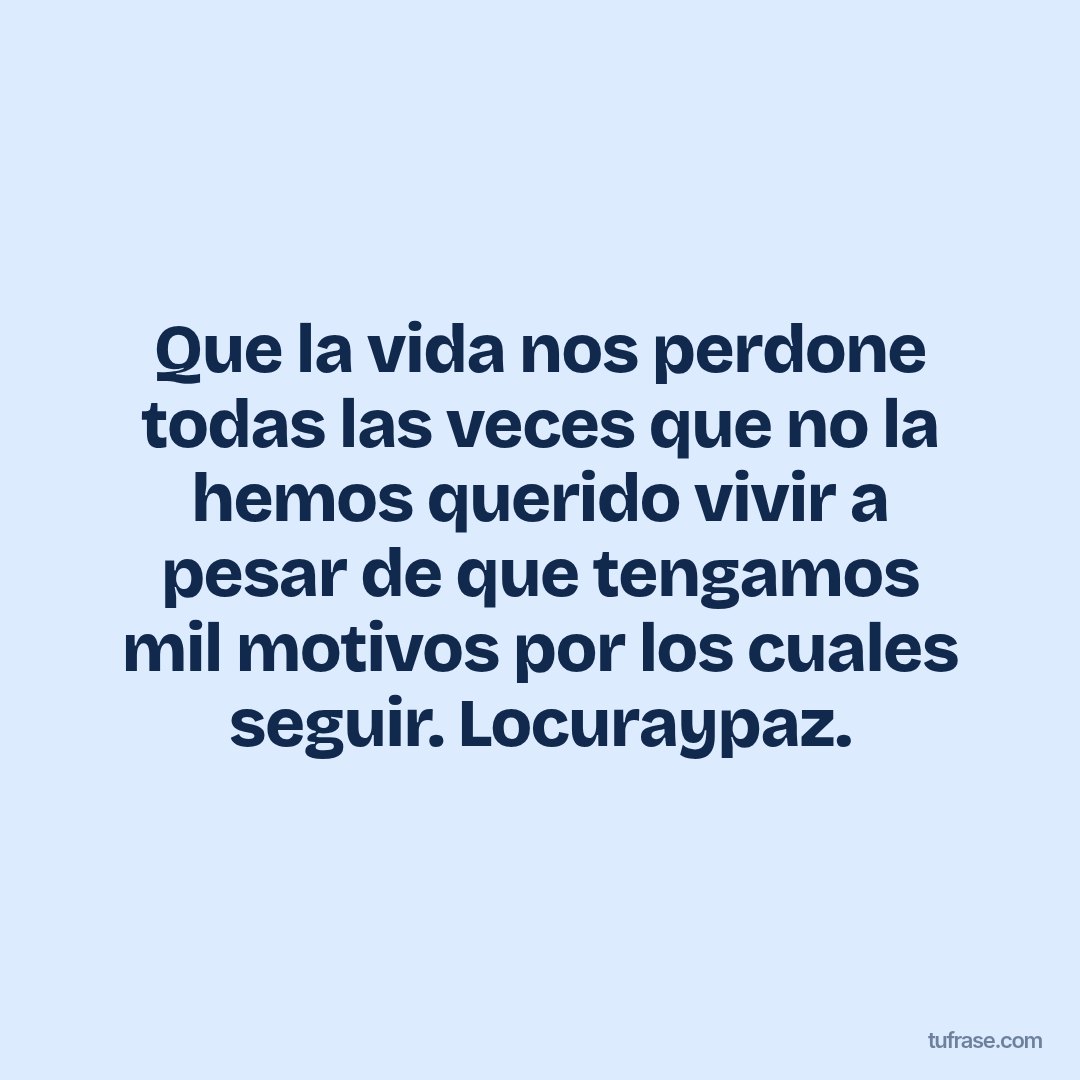 Que la vida nos perdone todas las veces que no la hemos querido vivir a pesar de que tengamos mil motivos por los cuales seguir. Locuraypaz.