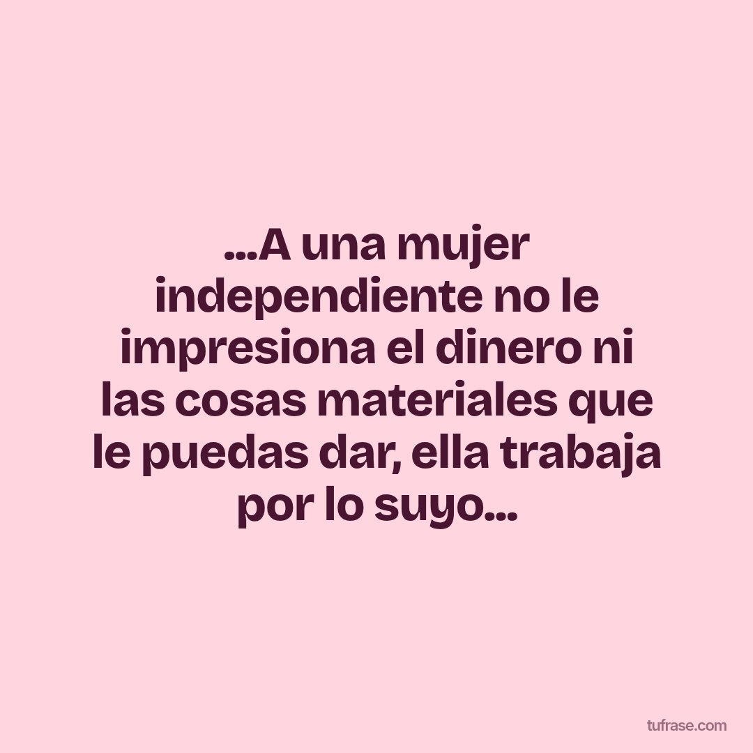 ...A una mujer independiente no le impresiona el dinero ni las cosas materiales que le puedas dar, ella trabaja por lo suyo...