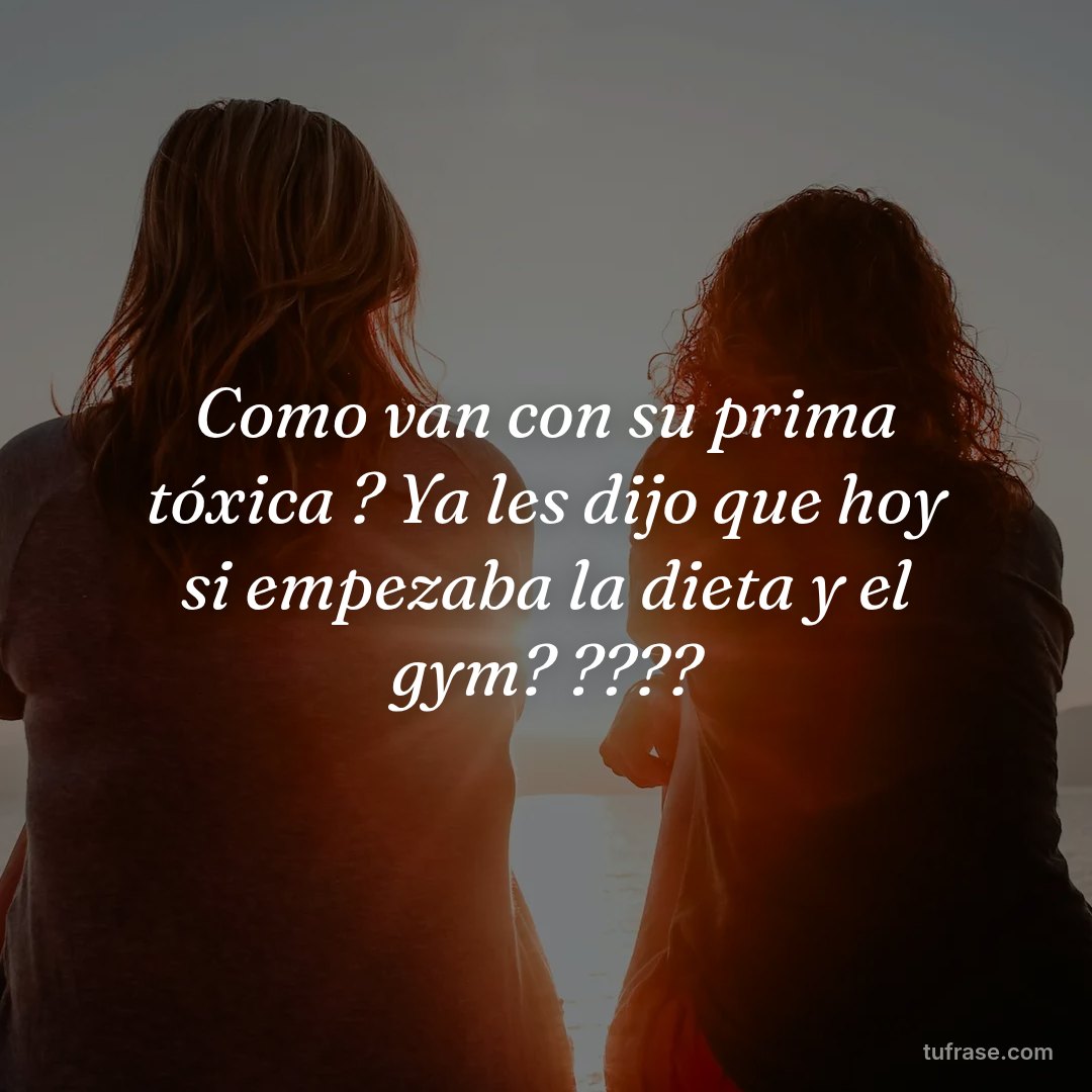 Como van con su prima tóxica ? Ya les dijo que hoy si empezaba la dieta y el gym? ????
