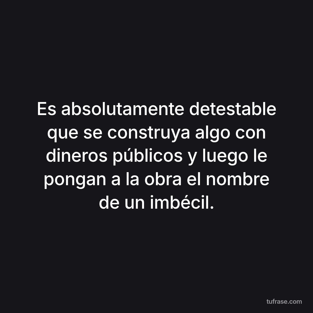 Es absolutamente detestable que se construya algo con dineros públicos y luego le pongan a la obra el nombre de un imbécil.