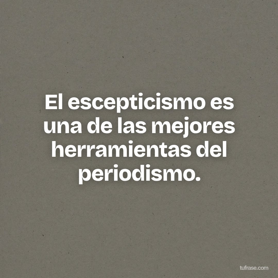 El escepticismo es una de las mejores herramientas del periodismo.