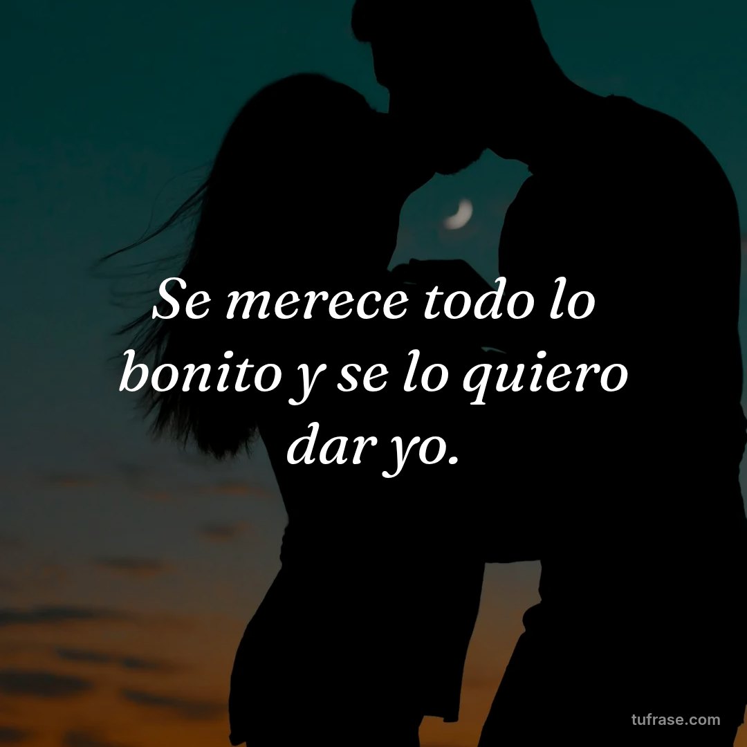 Se merece todo lo bonito y se lo quiero dar yo.