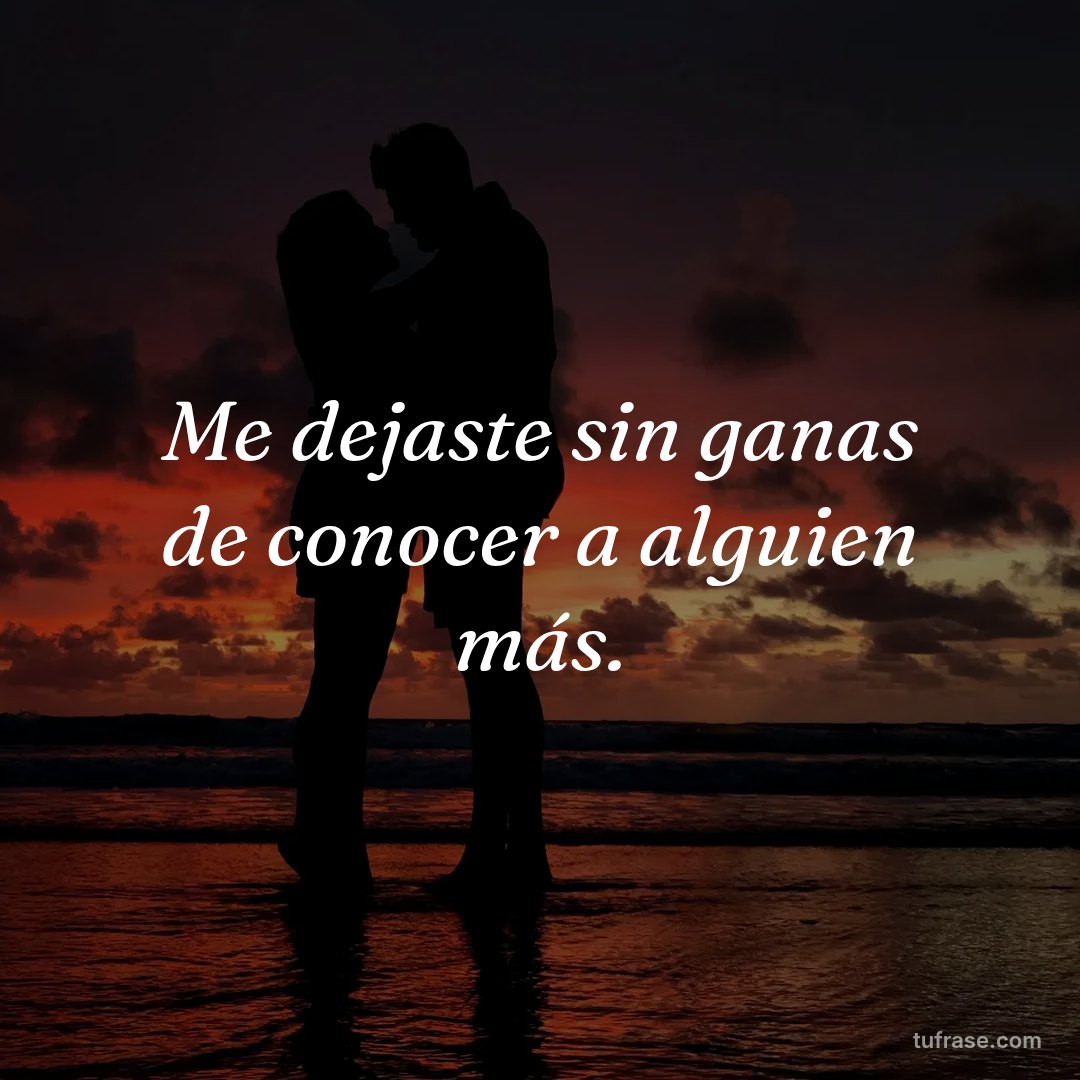 Me dejaste sin ganas de conocer a alguien más.